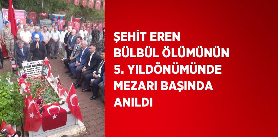 ŞEHİT EREN BÜLBÜL ÖLÜMÜNÜN 5. YILDÖNÜMÜNDE MEZARI BAŞINDA ANILDI