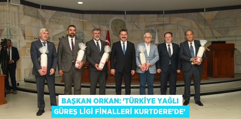 BAŞKAN ORKAN: “TÜRKİYE YAĞLI GÜREŞ LİGİ FİNALLERİ KURTDERE’DE”