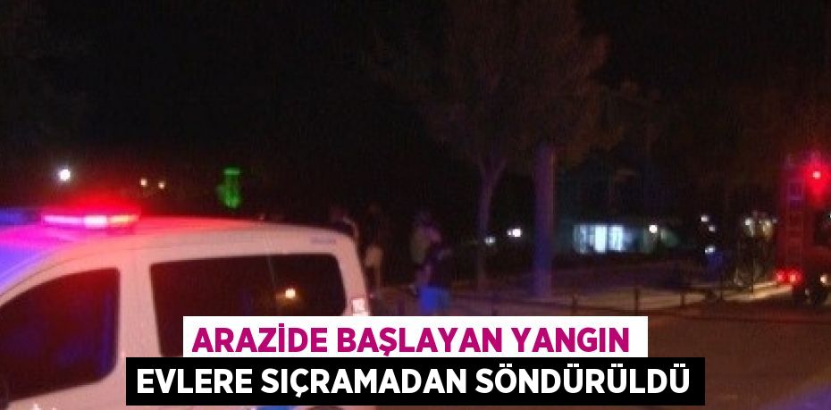 ARAZİDE BAŞLAYAN YANGIN EVLERE SIÇRAMADAN SÖNDÜRÜLDÜ