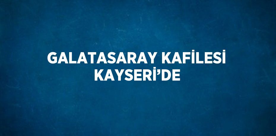 GALATASARAY KAFİLESİ KAYSERİ’DE