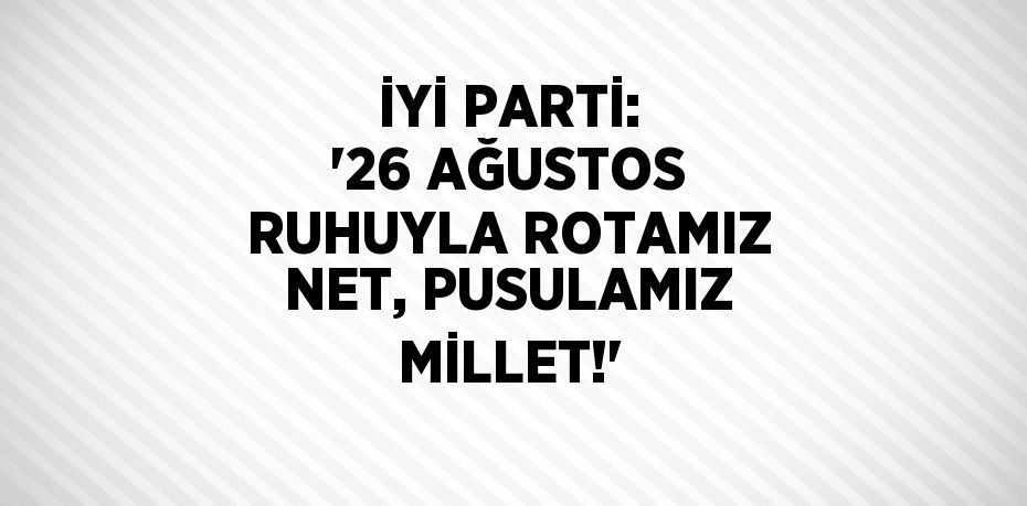 İYİ PARTİ: '26 AĞUSTOS RUHUYLA ROTAMIZ NET, PUSULAMIZ MİLLET!'