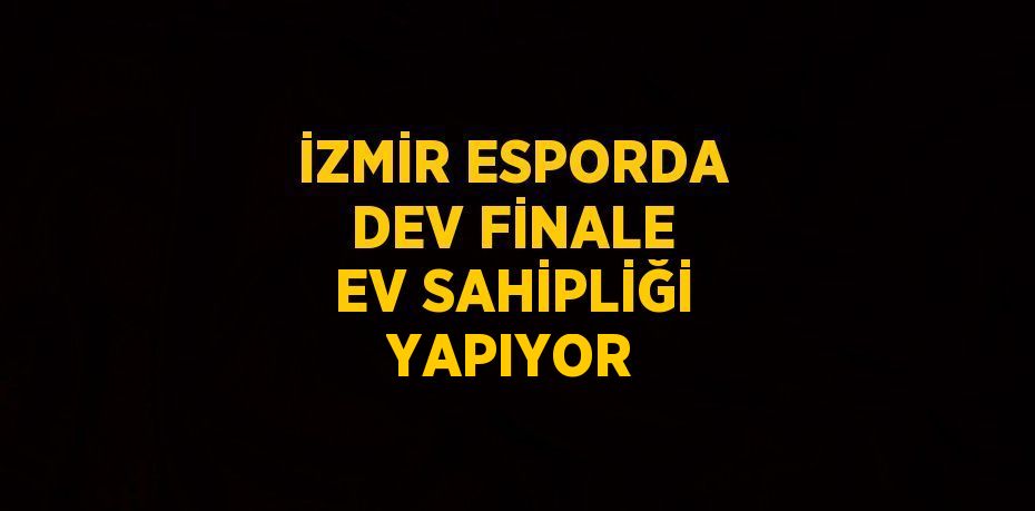 İZMİR ESPORDA DEV FİNALE EV SAHİPLİĞİ YAPIYOR