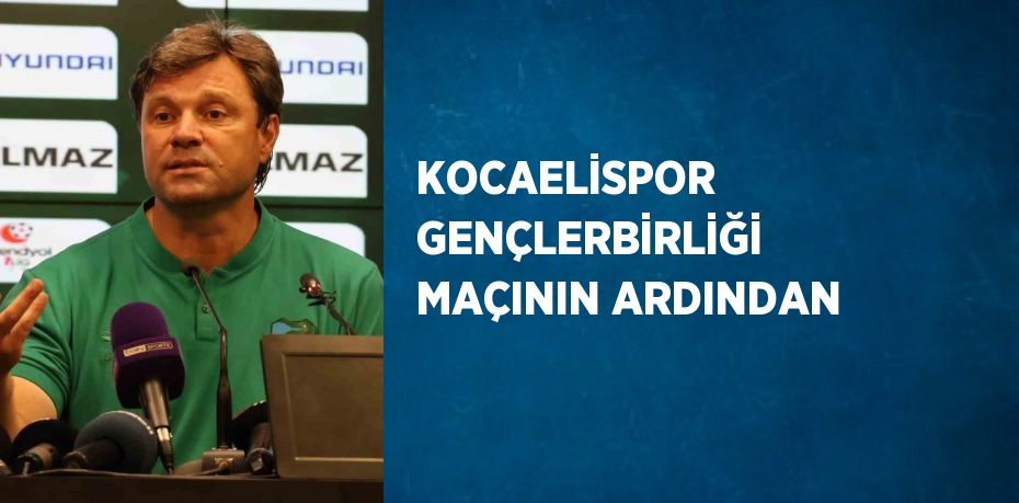 KOCAELİSPOR GENÇLERBİRLİĞİ MAÇININ ARDINDAN