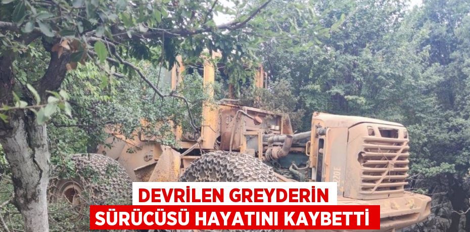 DEVRİLEN GREYDERİN SÜRÜCÜSÜ HAYATINI KAYBETTİ