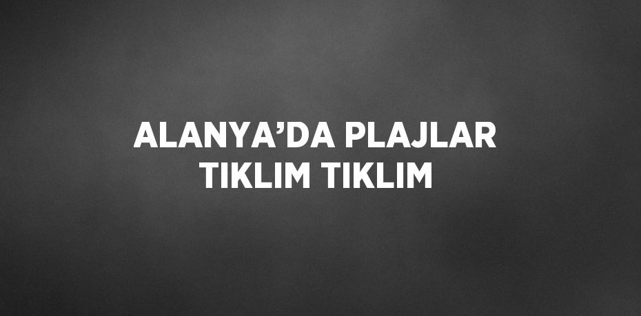 ALANYA’DA PLAJLAR TIKLIM TIKLIM