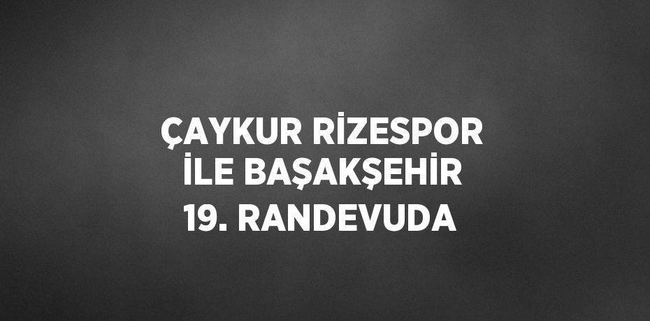 ÇAYKUR RİZESPOR İLE BAŞAKŞEHİR 19. RANDEVUDA