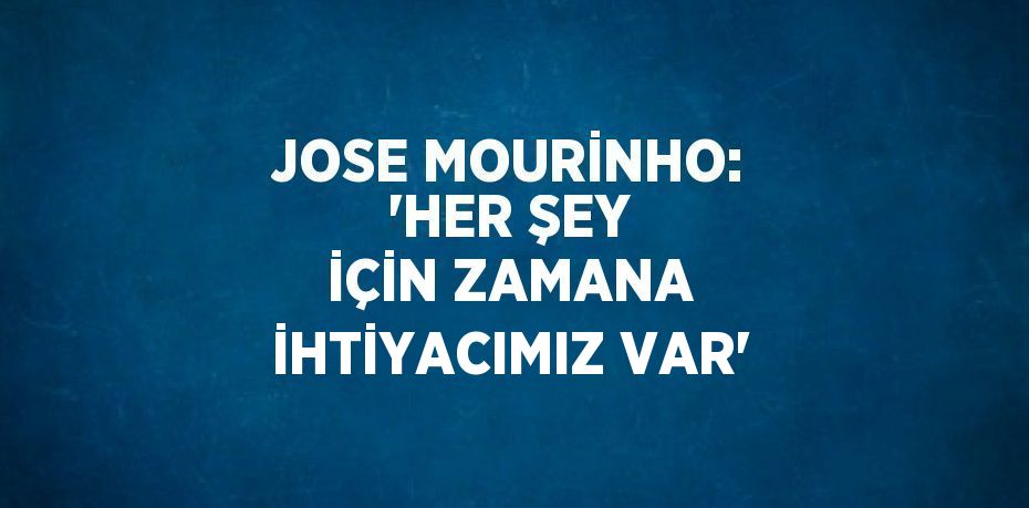 JOSE MOURİNHO: 'HER ŞEY İÇİN ZAMANA İHTİYACIMIZ VAR'