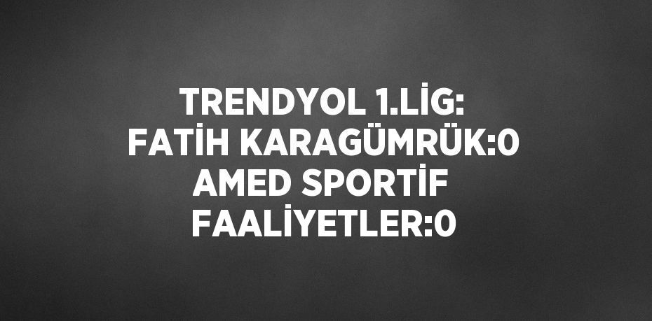 TRENDYOL 1.LİG: FATİH KARAGÜMRÜK:0 AMED SPORTİF FAALİYETLER:0