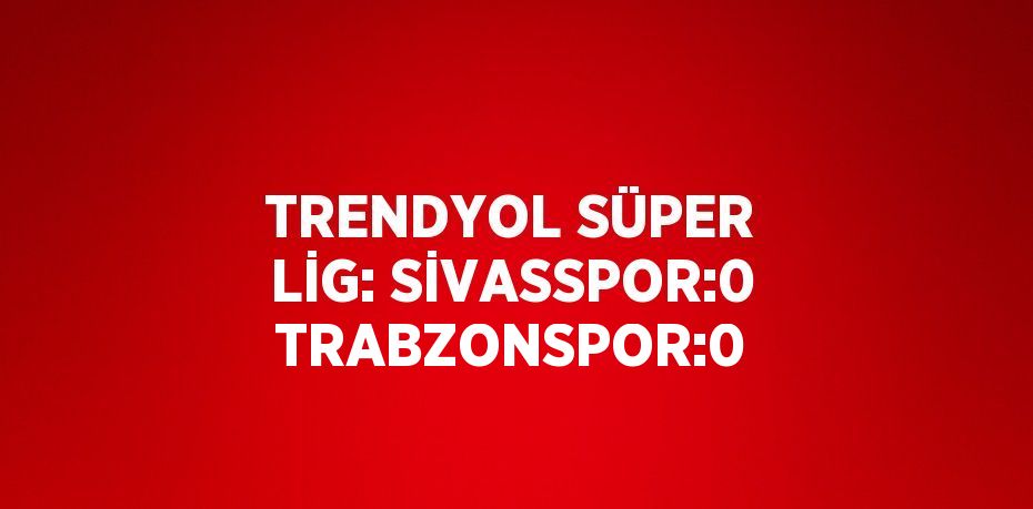 TRENDYOL SÜPER LİG: SİVASSPOR:0 TRABZONSPOR:0