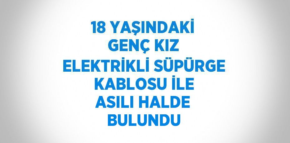 18 YAŞINDAKİ GENÇ KIZ ELEKTRİKLİ SÜPÜRGE KABLOSU İLE ASILI HALDE BULUNDU