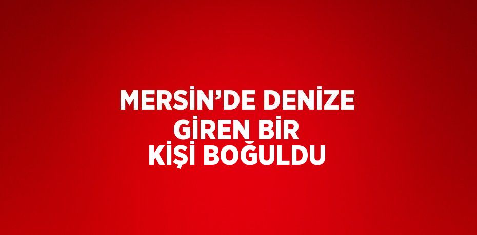 MERSİN’DE DENİZE GİREN BİR KİŞİ BOĞULDU