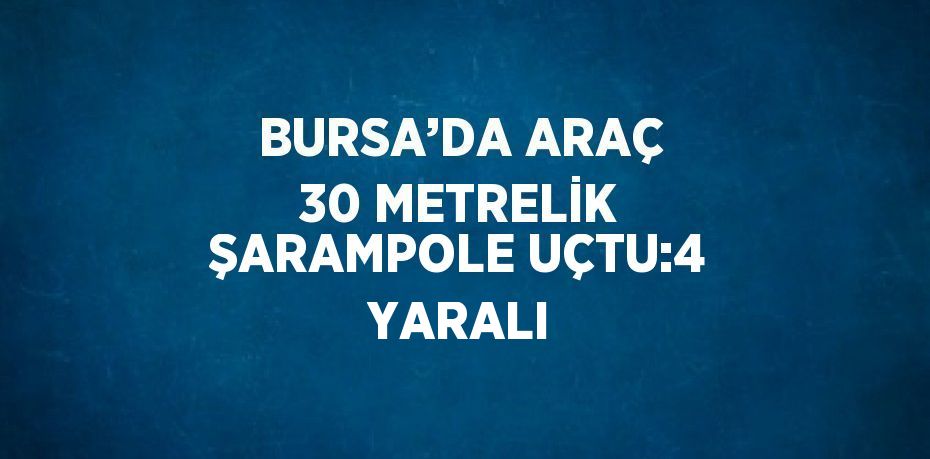 BURSA’DA ARAÇ 30 METRELİK ŞARAMPOLE UÇTU:4 YARALI