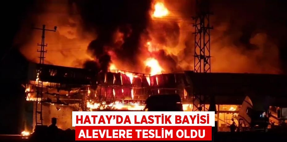 HATAY’DA LASTİK BAYİSİ ALEVLERE TESLİM OLDU