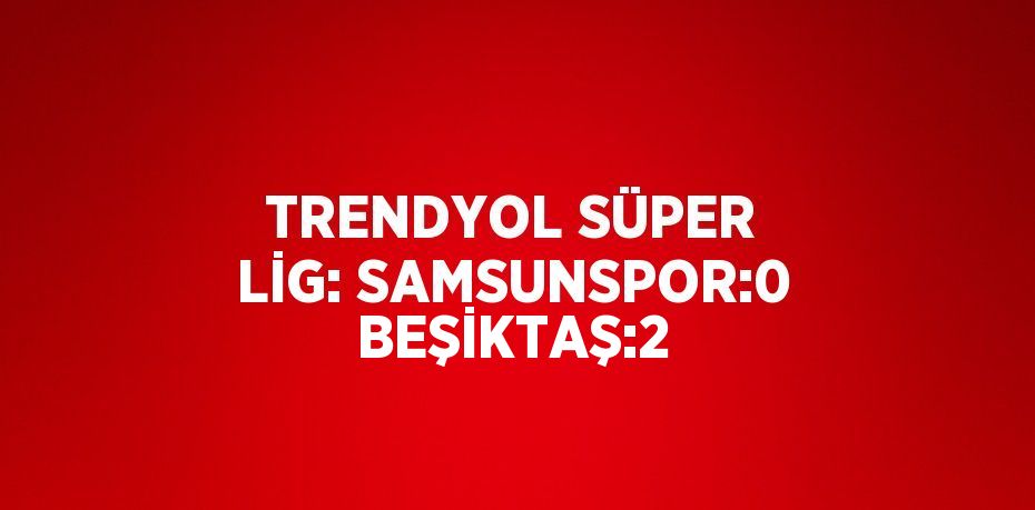 TRENDYOL SÜPER LİG: SAMSUNSPOR:0 BEŞİKTAŞ:2