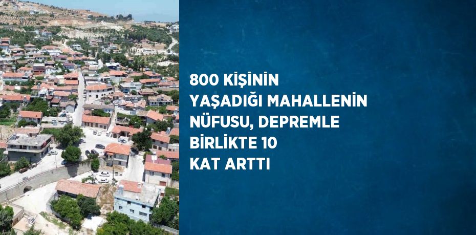 800 KİŞİNİN YAŞADIĞI MAHALLENİN NÜFUSU, DEPREMLE BİRLİKTE 10 KAT ARTTI