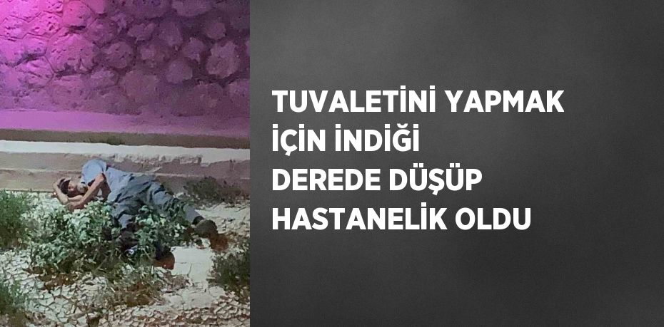 TUVALETİNİ YAPMAK İÇİN İNDİĞİ DEREDE DÜŞÜP HASTANELİK OLDU