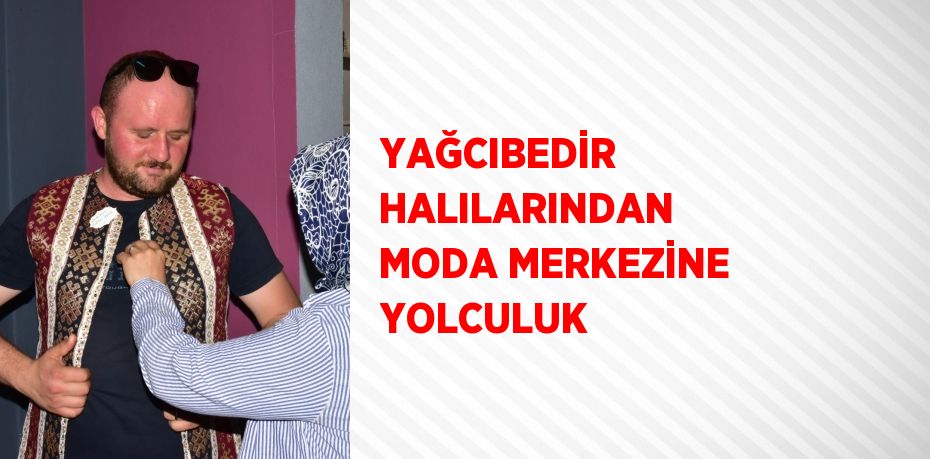 YAĞCIBEDİR HALILARINDAN MODA MERKEZİNE YOLCULUK