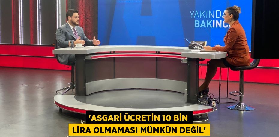 “Asgari ücretin 10 bin lira olmaması mümkün değil”