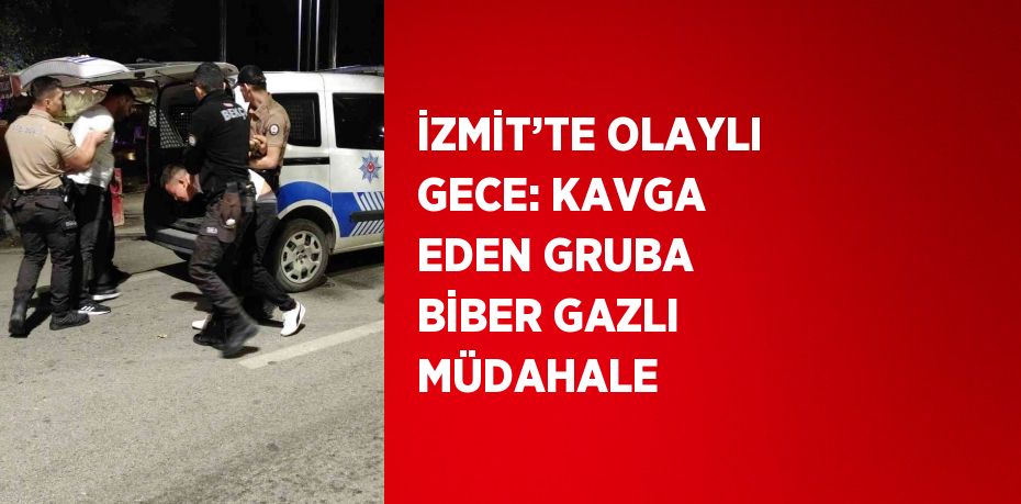 İZMİT’TE OLAYLI GECE: KAVGA EDEN GRUBA BİBER GAZLI MÜDAHALE