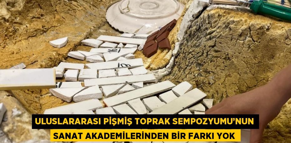 ULUSLARARASI PİŞMİŞ TOPRAK SEMPOZYUMU’NUN SANAT AKADEMİLERİNDEN BİR FARKI YOK