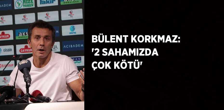 BÜLENT KORKMAZ: '2 SAHAMIZDA ÇOK KÖTÜ'