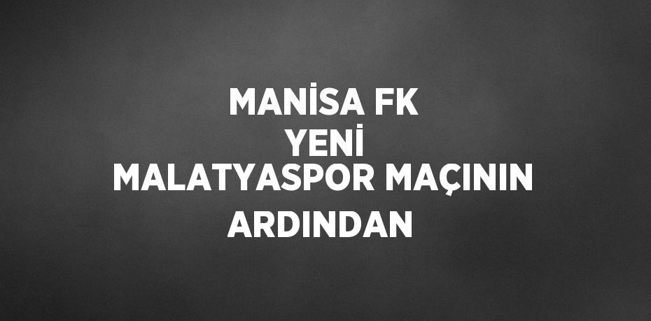 MANİSA FK  YENİ MALATYASPOR MAÇININ ARDINDAN