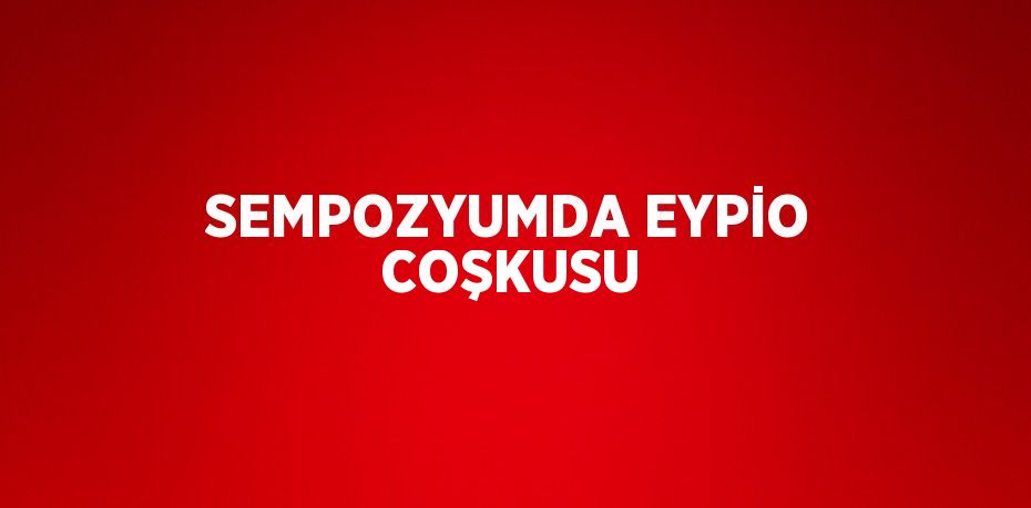 SEMPOZYUMDA EYPİO COŞKUSU