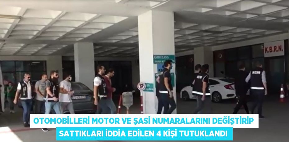 OTOMOBİLLERİ MOTOR VE ŞASİ NUMARALARINI DEĞİŞTİRİP SATTIKLARI İDDİA EDİLEN 4 KİŞİ TUTUKLANDI