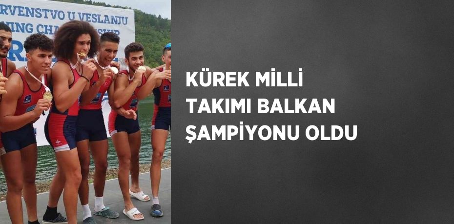 KÜREK MİLLİ TAKIMI BALKAN ŞAMPİYONU OLDU