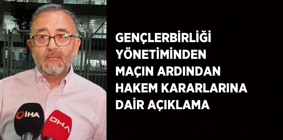 GENÇLERBİRLİĞİ YÖNETİMİNDEN MAÇIN ARDINDAN HAKEM KARARLARINA DAİR AÇIKLAMA