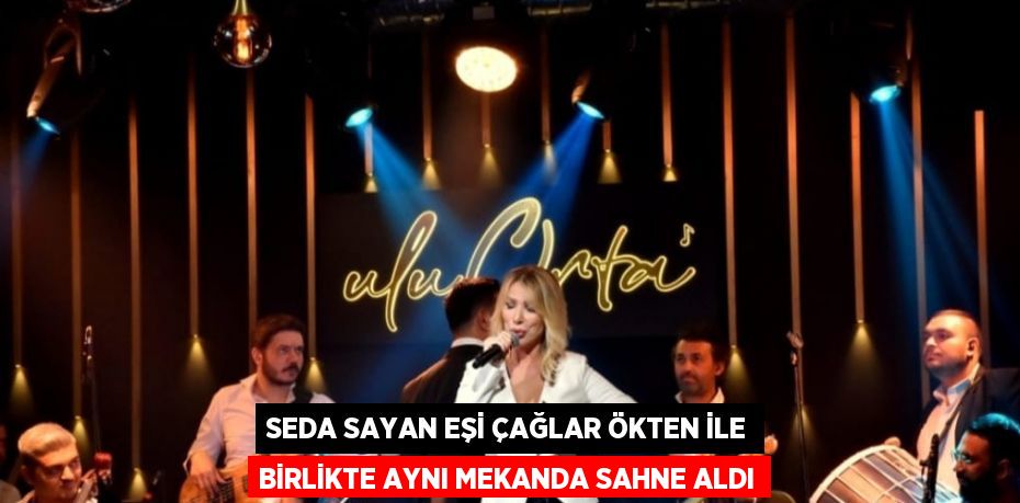 SEDA SAYAN EŞİ ÇAĞLAR ÖKTEN İLE BİRLİKTE AYNI MEKANDA SAHNE ALDI