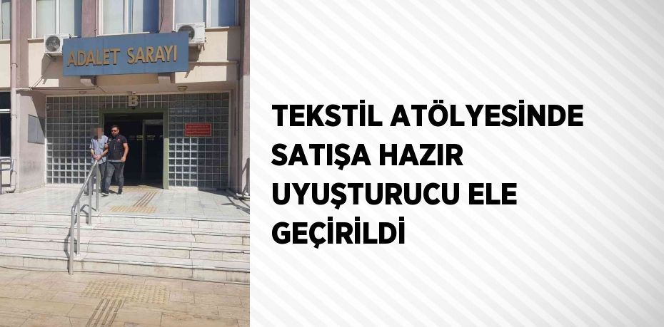 TEKSTİL ATÖLYESİNDE SATIŞA HAZIR UYUŞTURUCU ELE GEÇİRİLDİ