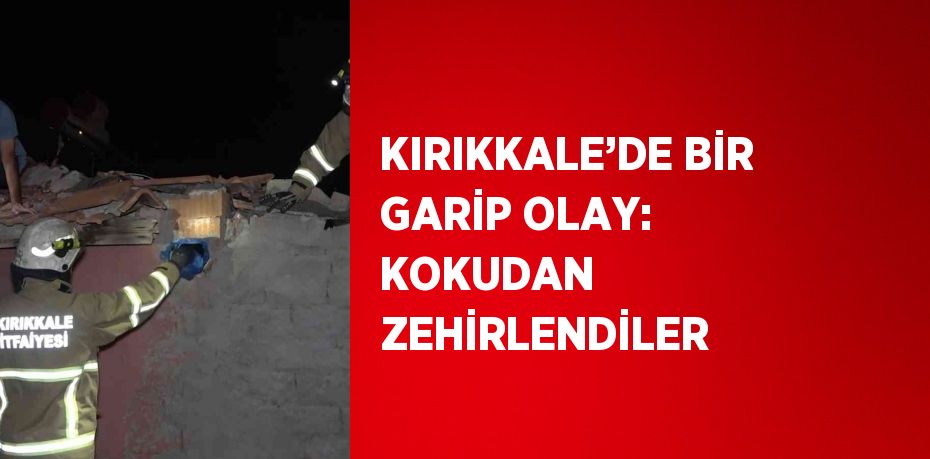 KIRIKKALE’DE BİR GARİP OLAY: KOKUDAN ZEHİRLENDİLER