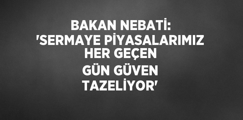 BAKAN NEBATİ: 'SERMAYE PİYASALARIMIZ HER GEÇEN GÜN GÜVEN TAZELİYOR'