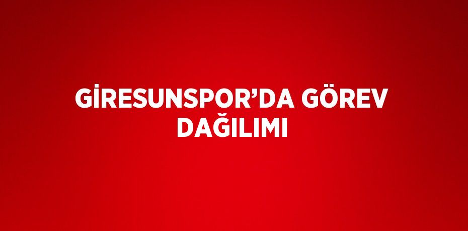 GİRESUNSPOR’DA GÖREV DAĞILIMI