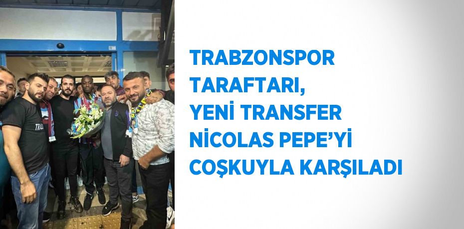 TRABZONSPOR TARAFTARI, YENİ TRANSFER NİCOLAS PEPE’Yİ COŞKUYLA KARŞILADI