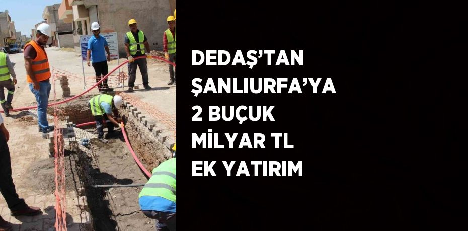 DEDAŞ’TAN ŞANLIURFA’YA 2 BUÇUK MİLYAR TL EK YATIRIM