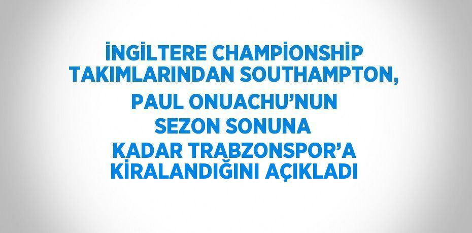 İNGİLTERE CHAMPİONSHİP TAKIMLARINDAN SOUTHAMPTON, PAUL ONUACHU’NUN SEZON SONUNA KADAR TRABZONSPOR’A KİRALANDIĞINI AÇIKLADI