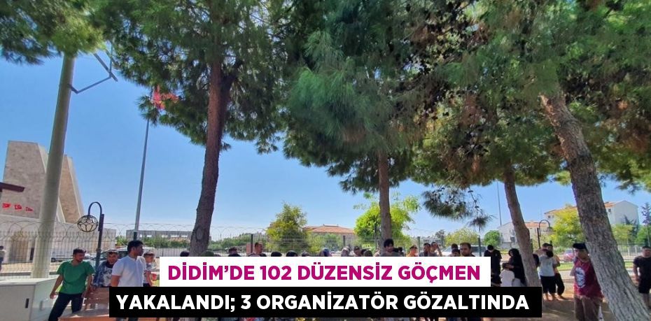 DİDİM’DE 102 DÜZENSİZ GÖÇMEN YAKALANDI; 3 ORGANİZATÖR GÖZALTINDA