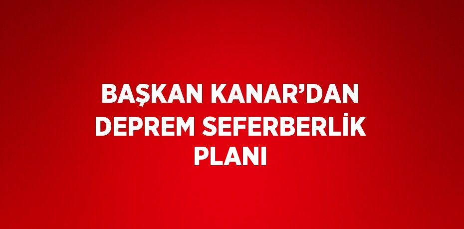 BAŞKAN KANAR’DAN DEPREM SEFERBERLİK PLANI