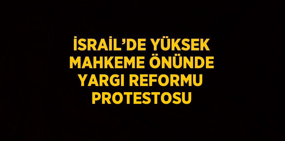 İSRAİL’DE YÜKSEK MAHKEME ÖNÜNDE YARGI REFORMU PROTESTOSU