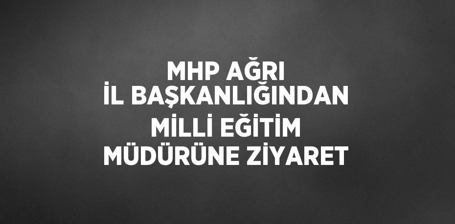 MHP AĞRI İL BAŞKANLIĞINDAN MİLLİ EĞİTİM MÜDÜRÜNE ZİYARET