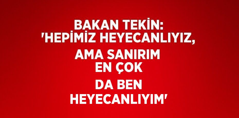 BAKAN TEKİN: 'HEPİMİZ HEYECANLIYIZ, AMA SANIRIM EN ÇOK DA BEN HEYECANLIYIM'