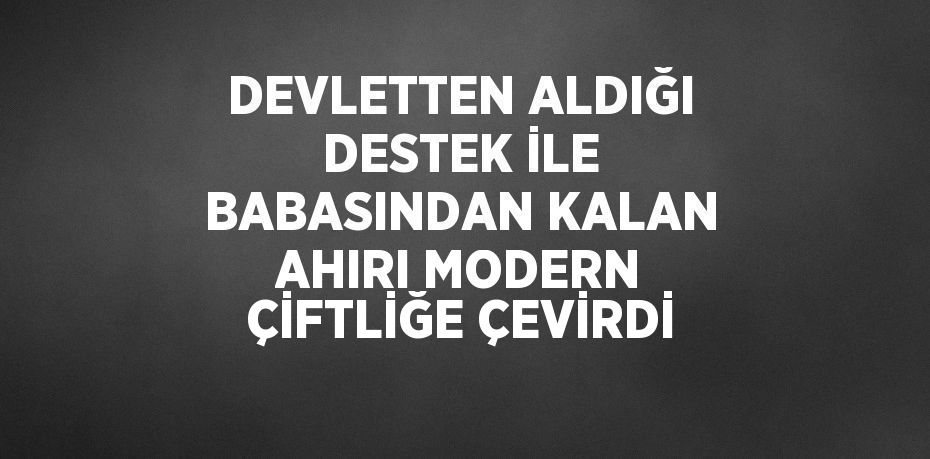 DEVLETTEN ALDIĞI DESTEK İLE BABASINDAN KALAN AHIRI MODERN ÇİFTLİĞE ÇEVİRDİ