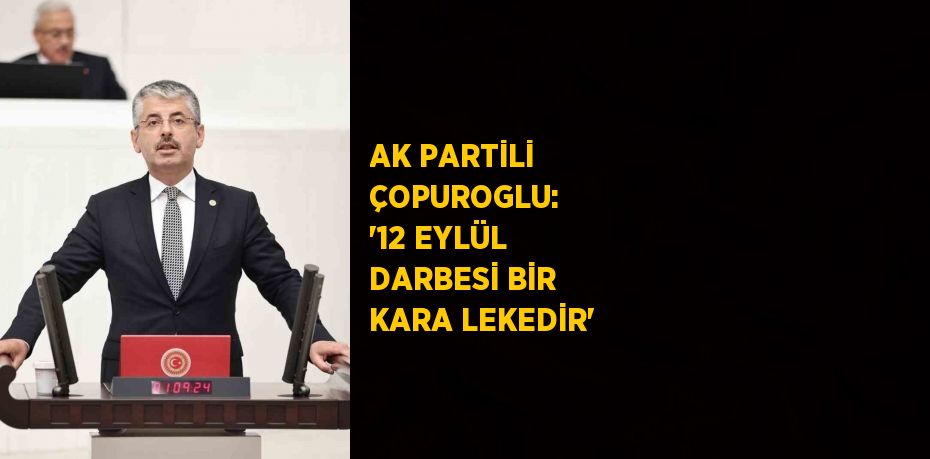 AK PARTİLİ ÇOPUROGLU:  '12 EYLÜL DARBESİ BİR KARA LEKEDİR'