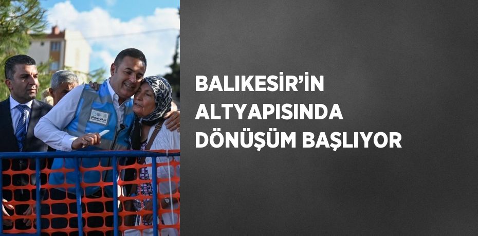 BALIKESİR’İN ALTYAPISINDA DÖNÜŞÜM BAŞLIYOR