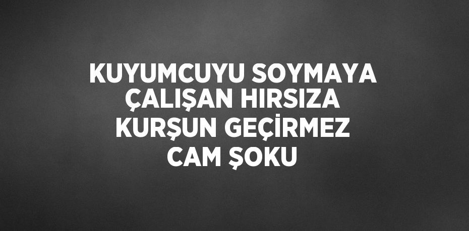 KUYUMCUYU SOYMAYA ÇALIŞAN HIRSIZA KURŞUN GEÇİRMEZ CAM ŞOKU