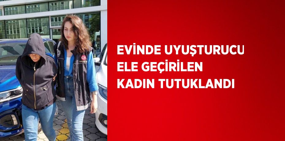 EVİNDE UYUŞTURUCU ELE GEÇİRİLEN KADIN TUTUKLANDI