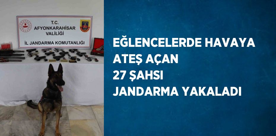 EĞLENCELERDE HAVAYA ATEŞ AÇAN 27 ŞAHSI JANDARMA YAKALADI