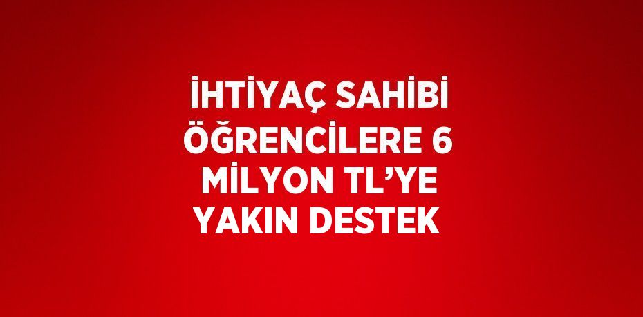 İHTİYAÇ SAHİBİ ÖĞRENCİLERE 6 MİLYON TL’YE YAKIN DESTEK